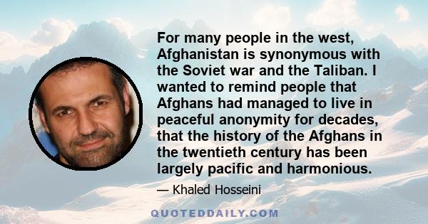 For many people in the west, Afghanistan is synonymous with the Soviet war and the Taliban. I wanted to remind people that Afghans had managed to live in peaceful anonymity for decades, that the history of the Afghans