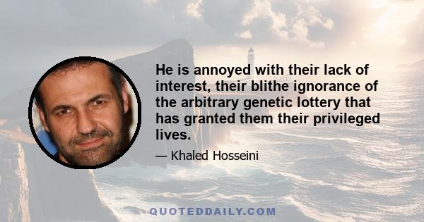 He is annoyed with their lack of interest, their blithe ignorance of the arbitrary genetic lottery that has granted them their privileged lives.