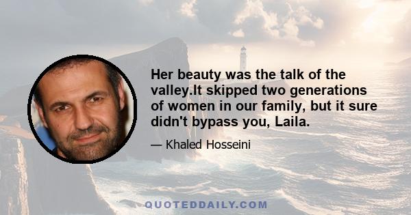 Her beauty was the talk of the valley.It skipped two generations of women in our family, but it sure didn't bypass you, Laila.