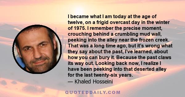 I became what I am today at the age of twelve, on a frigid overcast day in the winter of 1975. I remember the precise moment, crouching behind a crumbling mud wall, peeking into the alley near the frozen creek. That was 