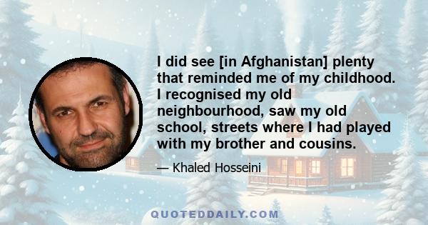 I did see [in Afghanistan] plenty that reminded me of my childhood. I recognised my old neighbourhood, saw my old school, streets where I had played with my brother and cousins.