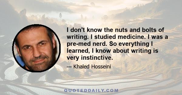 I don't know the nuts and bolts of writing. I studied medicine. I was a pre-med nerd. So everything I learned, I know about writing is very instinctive.