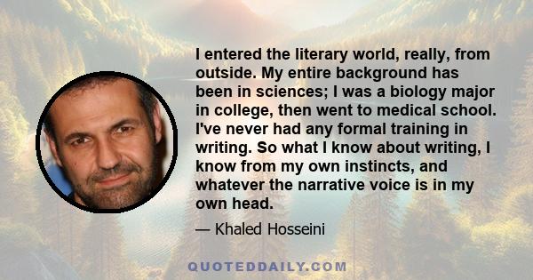 I entered the literary world, really, from outside. My entire background has been in sciences; I was a biology major in college, then went to medical school. I've never had any formal training in writing. So what I know 