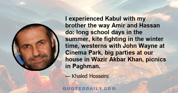 I experienced Kabul with my brother the way Amir and Hassan do: long school days in the summer, kite fighting in the winter time, westerns with John Wayne at Cinema Park, big parties at our house in Wazir Akbar Khan,