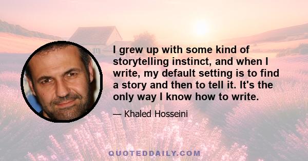 I grew up with some kind of storytelling instinct, and when I write, my default setting is to find a story and then to tell it. It's the only way I know how to write.