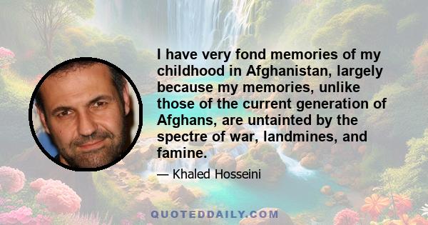 I have very fond memories of my childhood in Afghanistan, largely because my memories, unlike those of the current generation of Afghans, are untainted by the spectre of war, landmines, and famine.