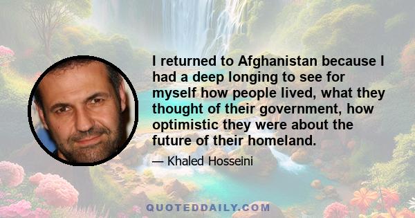 I returned to Afghanistan because I had a deep longing to see for myself how people lived, what they thought of their government, how optimistic they were about the future of their homeland.