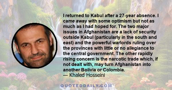 I returned to Kabul after a 27-year absence. I came away with some optimism but not as much as I had hoped for. The two major issues in Afghanistan are a lack of security outside Kabul (particularly in the south and