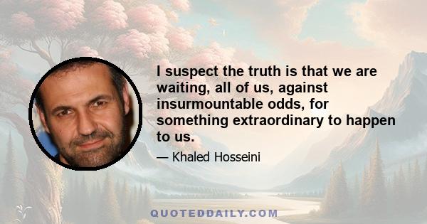 I suspect the truth is that we are waiting, all of us, against insurmountable odds, for something extraordinary to happen to us.