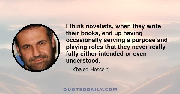 I think novelists, when they write their books, end up having occasionally serving a purpose and playing roles that they never really fully either intended or even understood.