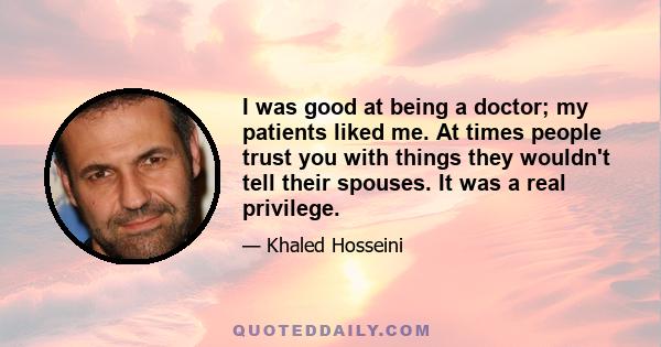 I was good at being a doctor; my patients liked me. At times people trust you with things they wouldn't tell their spouses. It was a real privilege.