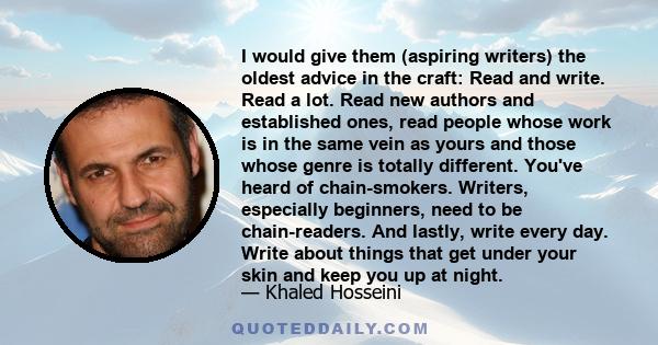 I would give them (aspiring writers) the oldest advice in the craft: Read and write. Read a lot. Read new authors and established ones, read people whose work is in the same vein as yours and those whose genre is