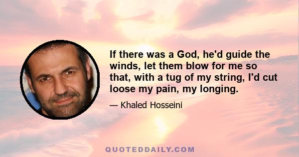 If there was a God, he'd guide the winds, let them blow for me so that, with a tug of my string, I'd cut loose my pain, my longing.