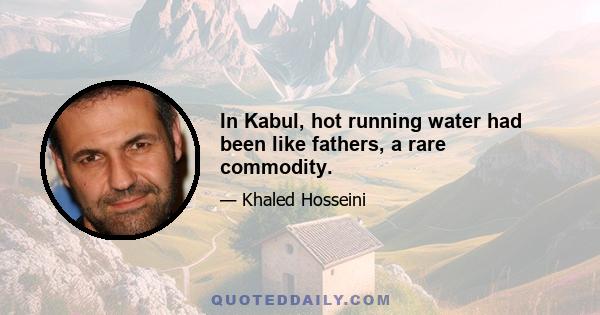 In Kabul, hot running water had been like fathers, a rare commodity.