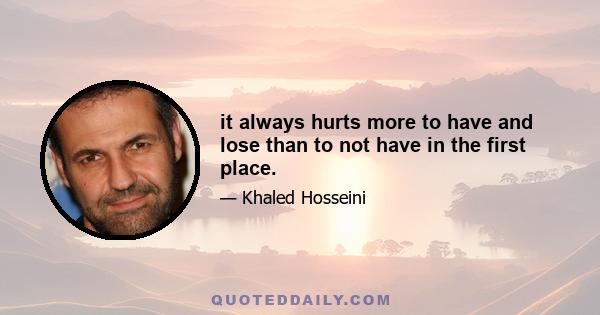 it always hurts more to have and lose than to not have in the first place.