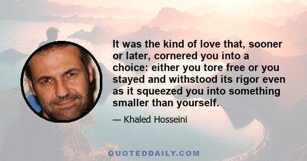 It was the kind of love that, sooner or later, cornered you into a choice: either you tore free or you stayed and withstood its rigor even as it squeezed you into something smaller than yourself.