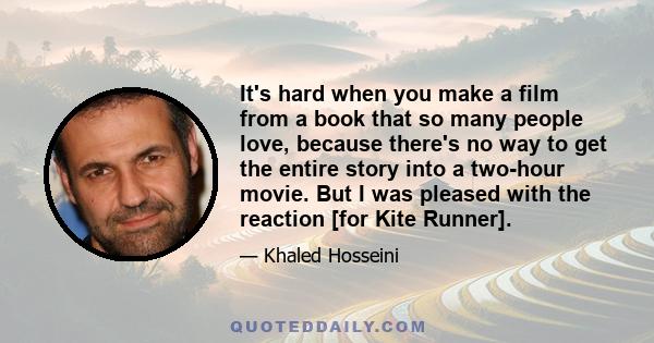 It's hard when you make a film from a book that so many people love, because there's no way to get the entire story into a two-hour movie. But I was pleased with the reaction [for Kite Runner].