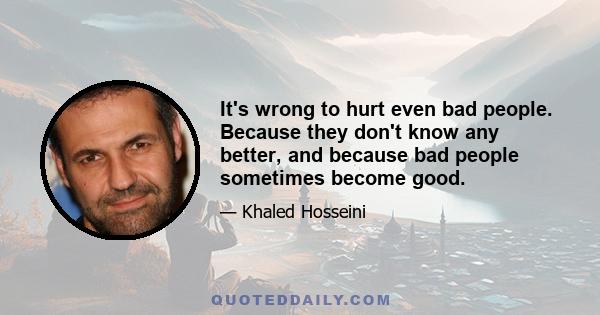 It's wrong to hurt even bad people. Because they don't know any better, and because bad people sometimes become good.