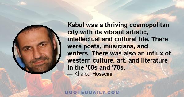 Kabul was a thriving cosmopolitan city with its vibrant artistic, intellectual and cultural life. There were poets, musicians, and writers. There was also an influx of western culture, art, and literature in the '60s