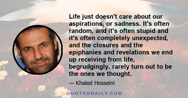 Life just doesn't care about our aspirations, or sadness. It's often random, and it's often stupid and it's often completely unexpected, and the closures and the epiphanies and revelations we end up receiving from life, 