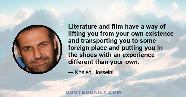 Literature and film have a way of lifting you from your own existence and transporting you to some foreign place and putting you in the shoes with an experience different than your own.