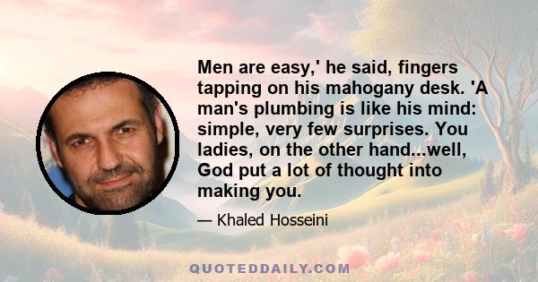 Men are easy,' he said, fingers tapping on his mahogany desk. 'A man's plumbing is like his mind: simple, very few surprises. You ladies, on the other hand...well, God put a lot of thought into making you.