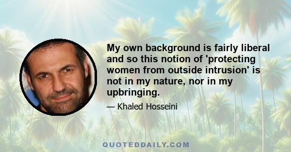 My own background is fairly liberal and so this notion of 'protecting women from outside intrusion' is not in my nature, nor in my upbringing.