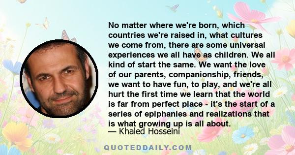 No matter where we're born, which countries we're raised in, what cultures we come from, there are some universal experiences we all have as children. We all kind of start the same. We want the love of our parents,