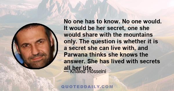 No one has to know. No one would. It would be her secret, one she would share with the mountains only. The question is whether it is a secret she can live with, and Parwana thinks she knows the answer. She has lived