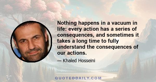 Nothing happens in a vacuum in life: every action has a series of consequences, and sometimes it takes a long time to fully understand the consequences of our actions.