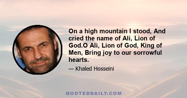 On a high mountain I stood, And cried the name of Ali, Lion of God.O Ali, Lion of God, King of Men, Bring joy to our sorrowful hearts.