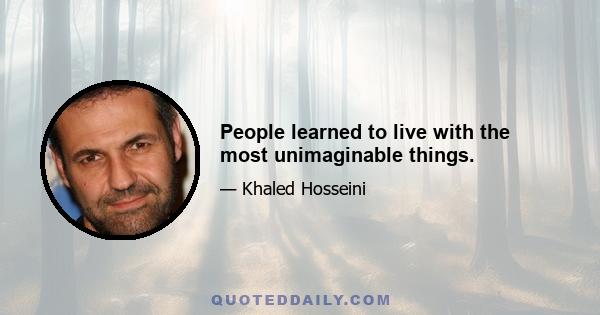 People learned to live with the most unimaginable things.