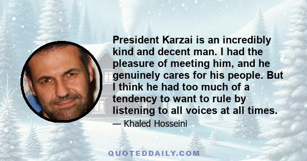 President Karzai is an incredibly kind and decent man. I had the pleasure of meeting him, and he genuinely cares for his people. But I think he had too much of a tendency to want to rule by listening to all voices at