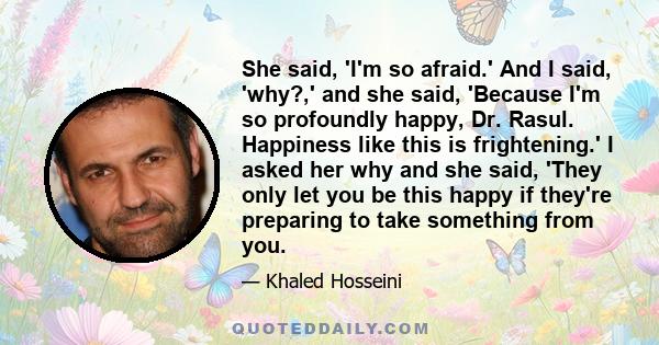 She said, 'I'm so afraid.' And I said, 'why?,' and she said, 'Because I'm so profoundly happy, Dr. Rasul. Happiness like this is frightening.' I asked her why and she said, 'They only let you be this happy if they're