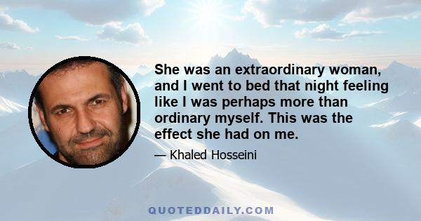 She was an extraordinary woman, and I went to bed that night feeling like I was perhaps more than ordinary myself. This was the effect she had on me.