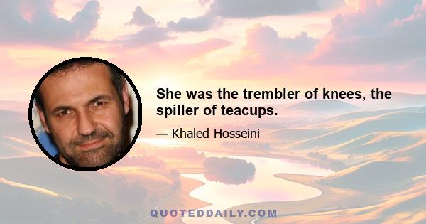 She was the trembler of knees, the spiller of teacups.