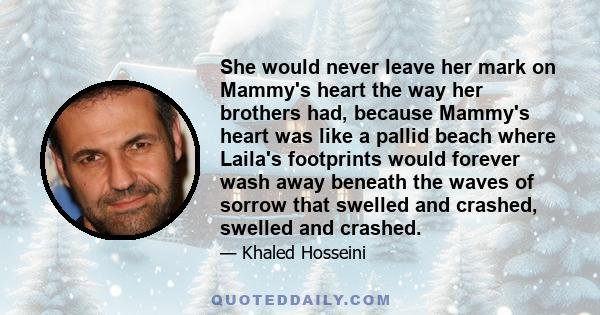 She would never leave her mark on Mammy's heart the way her brothers had, because Mammy's heart was like a pallid beach where Laila's footprints would forever wash away beneath the waves of sorrow that swelled and