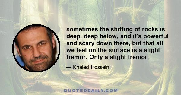 sometimes the shifting of rocks is deep, deep below, and it's powerful and scary down there, but that all we feel on the surface is a slight tremor. Only a slight tremor.