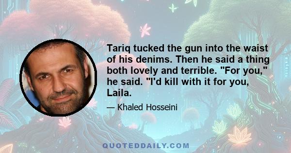 Tariq tucked the gun into the waist of his denims. Then he said a thing both lovely and terrible. For you, he said. I'd kill with it for you, Laila.