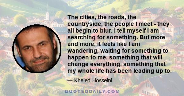 The cities, the roads, the countryside, the people I meet - they all begin to blur. I tell myself I am searching for something. But more and more, it feels like I am wandering, waiting for something to happen to me,