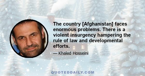 The country [Afghanistan] faces enormous problems. There is a violent insurgency hampering the rule of law and developmental efforts.