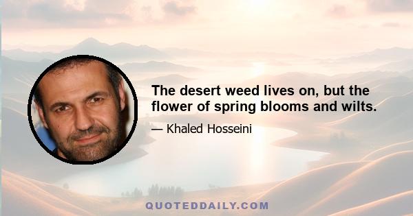 The desert weed lives on, but the flower of spring blooms and wilts.