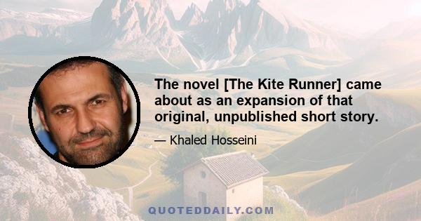 The novel [The Kite Runner] came about as an expansion of that original, unpublished short story.