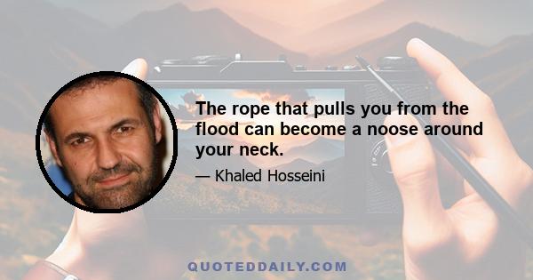 The rope that pulls you from the flood can become a noose around your neck.