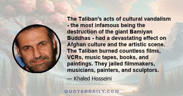 The Taliban's acts of cultural vandalism - the most infamous being the destruction of the giant Bamiyan Buddhas - had a devastating effect on Afghan culture and the artistic scene. The Taliban burned countless films,