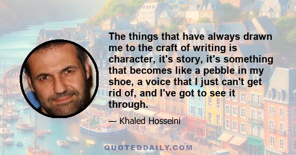 The things that have always drawn me to the craft of writing is character, it's story, it's something that becomes like a pebble in my shoe, a voice that I just can't get rid of, and I've got to see it through.