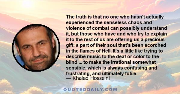 The truth is that no one who hasn't actually experienced the senseless chaos and violence of combat can possibly understand it, but those who have and who try to explain it to the rest of us are offering us a precious