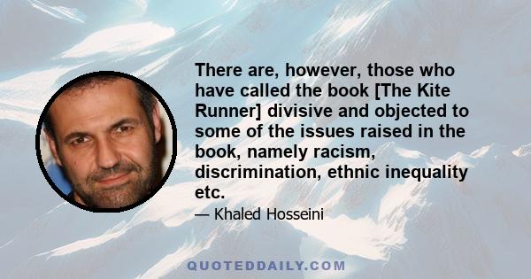 There are, however, those who have called the book [The Kite Runner] divisive and objected to some of the issues raised in the book, namely racism, discrimination, ethnic inequality etc.