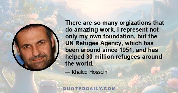 There are so many orgizations that do amazing work. I represent not only my own foundation, but the UN Refugee Agency, which has been around since 1951, and has helped 30 million refugees around the world.