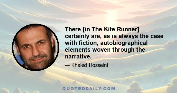 There [in The Kite Runner] certainly are, as is always the case with fiction, autobiographical elements woven through the narrative.